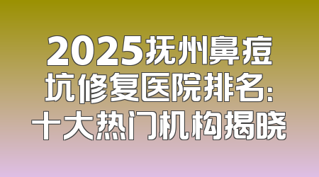 2025抚州鼻痘坑修复医院排名：十大热门机构揭晓