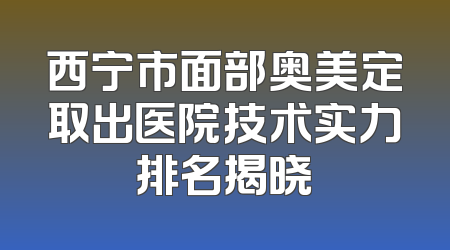 西宁市面部奥美定取出医院技术实力排名揭晓