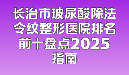 长治市玻尿酸除法令纹整形医院排名前十盘点2025指南