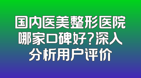 国内医美整形医院哪家口碑好？深入分析用户评价