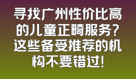 寻找广州性价比高的儿童正畸服务？这些备受推荐的机构不要错过！