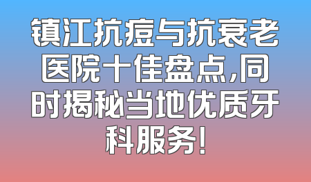 镇江抗痘与抗衰老医院十佳盘点，同时揭秘当地优质牙科服务！