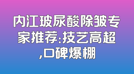 内江玻尿酸除皱专家推荐：技艺高超，口碑爆棚