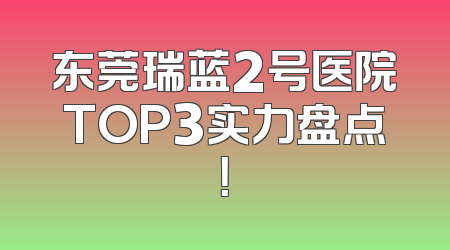 东莞瑞蓝2号医院TOP3实力盘点！