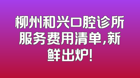 柳州和兴口腔诊所服务费用清单，新鲜出炉！
