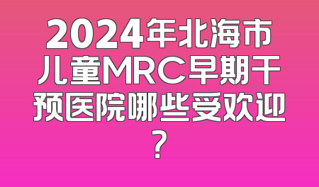 2024年北海市儿童MRC早期干预医院哪些受欢迎？