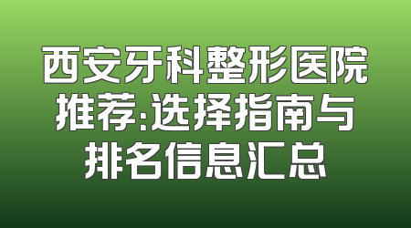 西安牙科整形医院推荐：选择指南与排名信息汇总