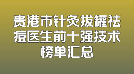 贵港市针灸拔罐祛痘医生前十强技术榜单汇总