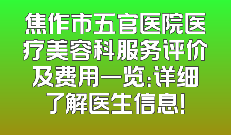 焦作市五官医院医疗美容科服务评价及费用一览：详细了解医生信息！