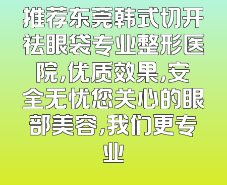 推荐东莞韩式切开祛眼袋专业整形医院，优质效果，安全无忧您关心的眼部美容，我们更专业