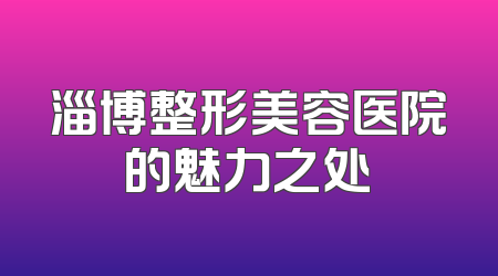 淄博整形美容医院的魅力之处