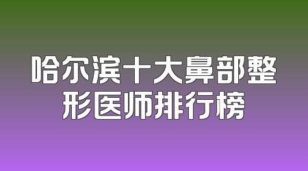 哈尔滨十大鼻部整形医师排行榜