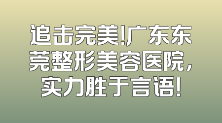 追击完美！广东东莞整形美容医院，实力胜于言语！