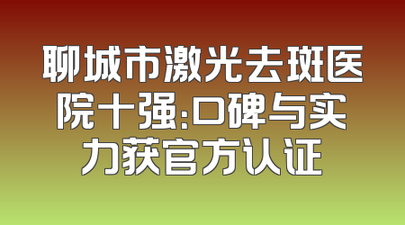 聊城市激光去斑医院十强：口碑与实力获官方认证