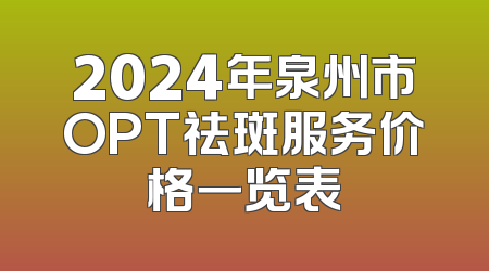 2024年泉州市OPT祛斑服务价格一览表