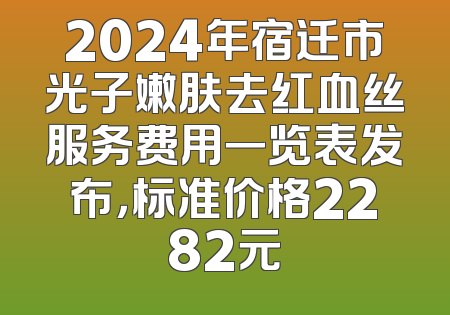 2024年宿迁市光子嫩肤去红血丝服务费用一览表发布，标准价格2282元