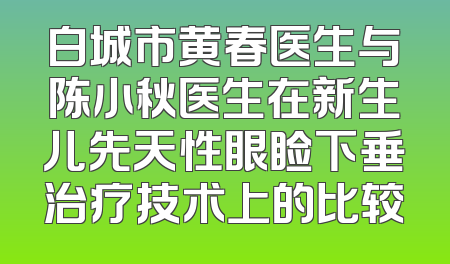 白城市黄春医生与陈小秋医生在新生儿先天性眼睑下垂治疗技术上的比较