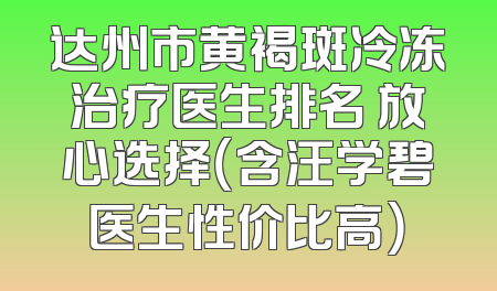 达州市黄褐斑冷冻治疗医生排名 放心选择（含汪学碧医生性价比高）