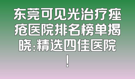 东莞可见光治疗痤疮医院排名榜单揭晓：精选四佳医院！