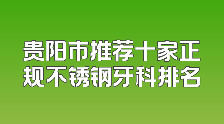 贵阳市推荐十家正规不锈钢牙科排名