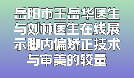 岳阳市王岳华医生与刘林医生在线展示脚内偏矫正技术与审美的较量