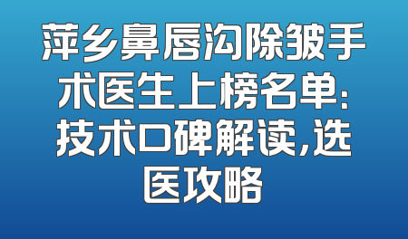 萍乡鼻唇沟除皱手术医生上榜名单：技术口碑解读，选医攻略