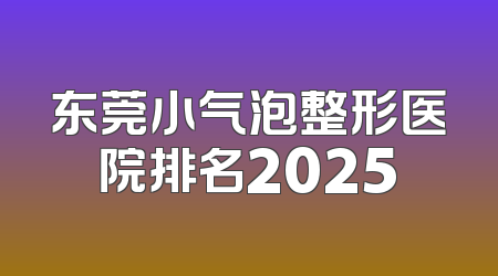 东莞小气泡整形医院排名2025