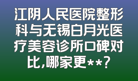 江阴人民医院整形科与无锡白月光医疗美容诊所口碑对比，哪家更**？