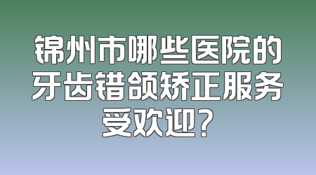 锦州市哪些医院的牙齿错颌矫正服务受欢迎？