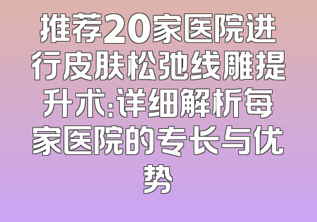 推荐20家医院进行皮肤松弛线雕提升术：详细解析每家医院的专长与优势
