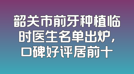 韶关市前牙种植临时医生名单出炉，口碑好评居前十