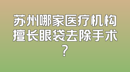 苏州哪家医疗机构擅长眼袋去除手术？