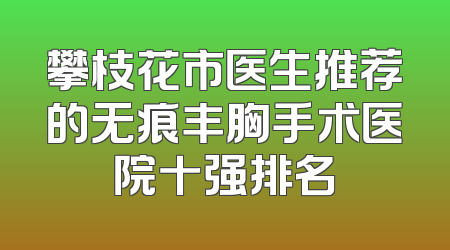 攀枝花市医生推荐的无痕丰胸手术医院十强排名