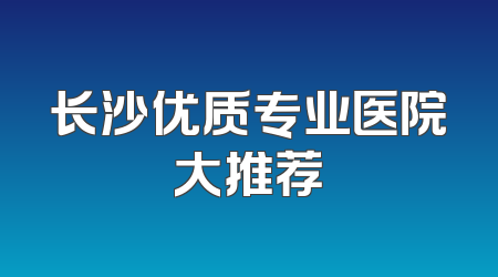 长沙优质专业医院大推荐