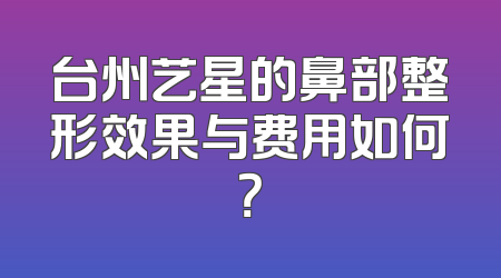 台州艺星的鼻部整形效果与费用如何？