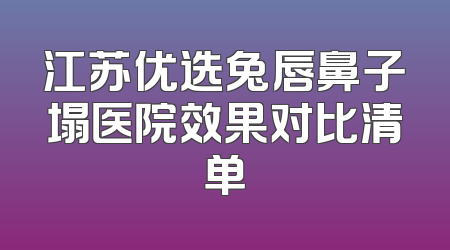 江苏优选兔唇鼻子塌医院效果对比清单