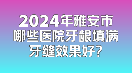 2024年雅安市哪些医院牙龈填满牙缝效果好？