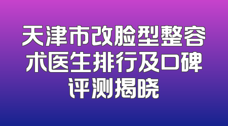 天津市改脸型整容术医生排行及口碑评测揭晓