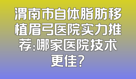 渭南市自体脂肪移植眉弓医院实力推荐：哪家医院技术更佳？