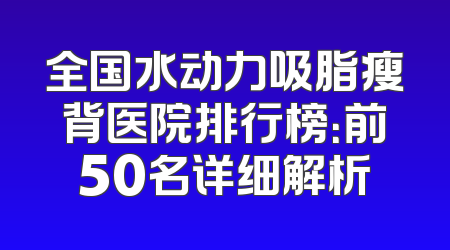 全国水动力吸脂瘦背医院排行榜：前50名详细解析