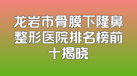 龙岩市骨膜下隆鼻整形医院排名榜前十揭晓