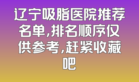 辽宁吸脂医院推荐名单，排名顺序仅供参考，赶紧收藏吧