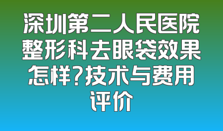 深圳第二人民医院整形科去眼袋效果怎样？技术与费用评价