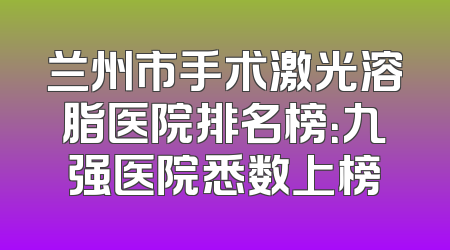 兰州市手术激光溶脂医院排名榜：九强医院悉数上榜