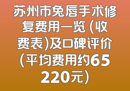 苏州市兔唇手术修复费用一览 （收费表）及口碑评价（平均费用约65220元）