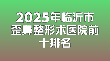 2025年临沂市歪鼻整形术医院前十排名