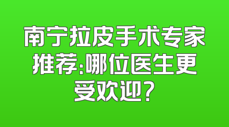 南宁拉皮手术专家推荐：哪位医生更受欢迎？
