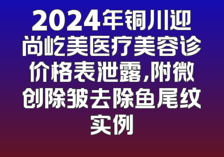 2024年铜川迎尚屹美医疗美容诊价格表泄露，附微创除皱去除鱼尾纹实例