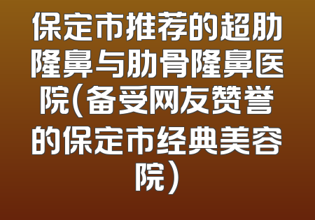 保定市推荐的超肋隆鼻与肋骨隆鼻医院（备受网友赞誉的保定市经典美容院）