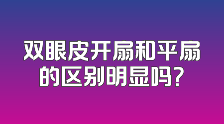 双眼皮开扇和平扇的区别明显吗？